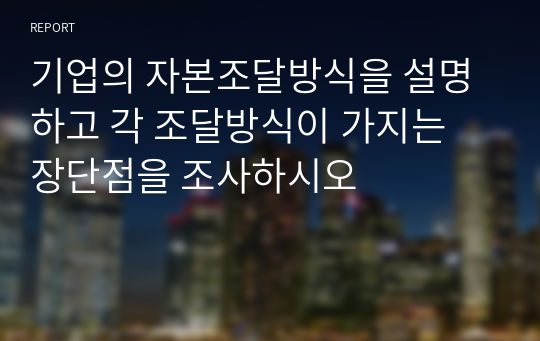 기업의 자본조달방식을 설명하고 각 조달방식이 가지는 장단점을 조사하시오