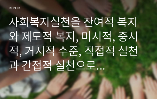 사회복지실천을 잔여적 복지와 제도적 복지, 미시적, 중시적, 거시적 수준, 직접적 실천과 간접적 실천으로 각 각 분류하여 설명해보세요.