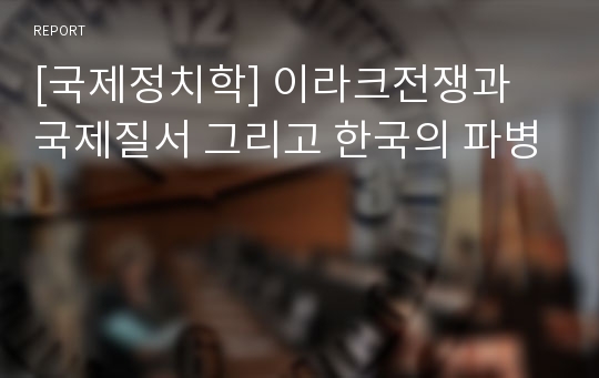 [국제정치학] 이라크전쟁과 국제질서 그리고 한국의 파병