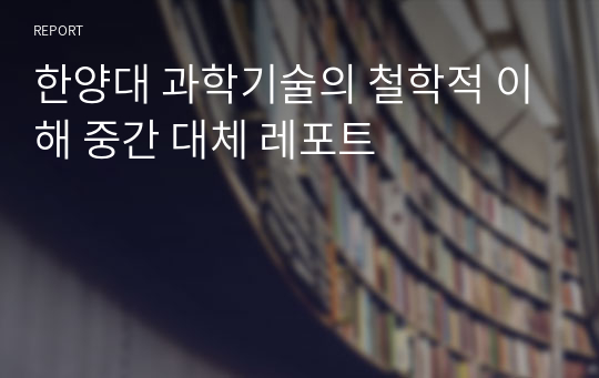 한양대 과학기술의 철학적 이해 중간 대체 레포트