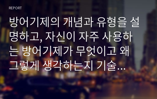 방어기제의 개념과 유형을 설명하고, 자신이 자주 사용하는 방어기제가 무엇이고 왜 그렇게 생각하는지 기술하시오.