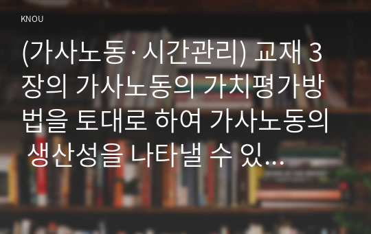 (가사노동·시간관리) 교재 3장의 가사노동의 가치평가방법을 토대로 하여 가사노동의 생산성을 나타낼 수 있는 5개 사례를 선정하고, 각 사례별