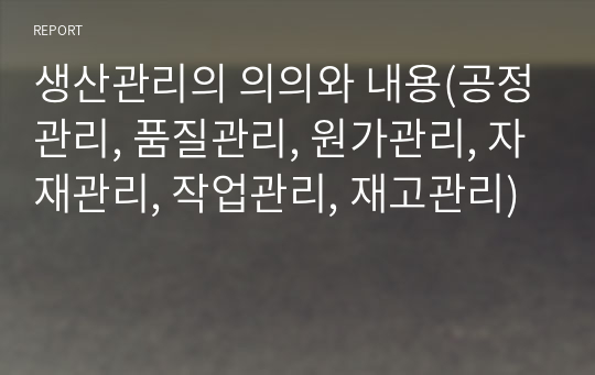 생산관리의 의의와 내용(공정관리, 품질관리, 원가관리, 자재관리, 작업관리, 재고관리)