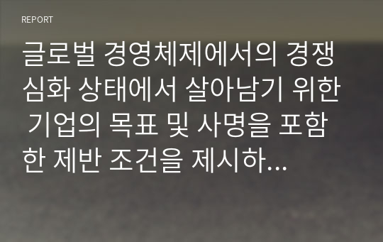 글로벌 경영체제에서의 경쟁심화 상태에서 살아남기 위한 기업의 목표 및 사명을 포함한 제반 조건을 제시하고 이에 대해