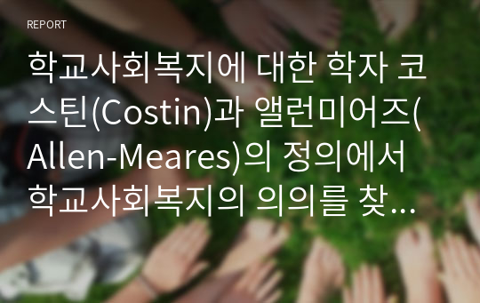 학교사회복지에 대한 학자 코스틴(Costin)과 앨런미어즈(Allen-Meares)의 정의에서 학교사회복지의 의의를 찾아보고, 내가 생각하는 학교사회복지의 개념은 무엇인지 합당한 이유를 들어 서술하시오