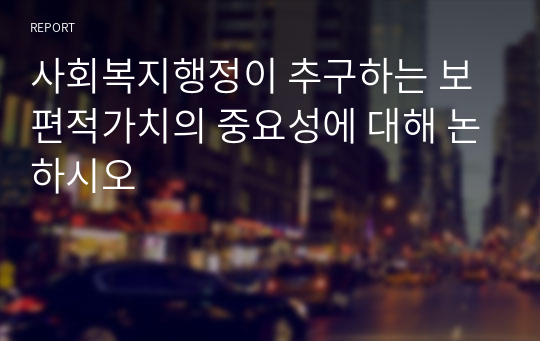 사회복지행정이 추구하는 보편적가치의 중요성에 대해 논하시오