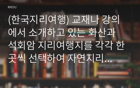 (한국지리여행) 교재나 강의에서 소개하고 있는 화산과 석회암 지리여행지를 각각 한곳씩 선택하여 자연지리여행적 관점에서 소개하시오