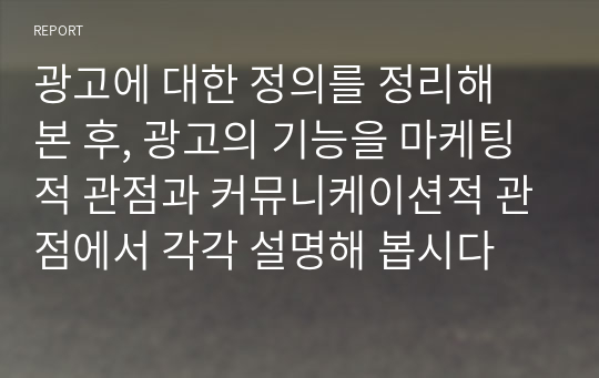 광고에 대한 정의를 정리해 본 후, 광고의 기능을 마케팅적 관점과 커뮤니케이션적 관점에서 각각 설명해 봅시다