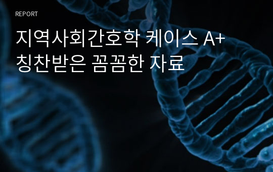 지역사회간호학 케이스 A+ 칭찬받은 꼼꼼한 자료