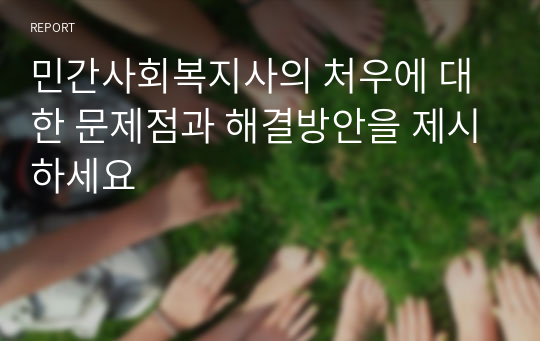 민간사회복지사의 처우에 대한 문제점과 해결방안을 제시하세요