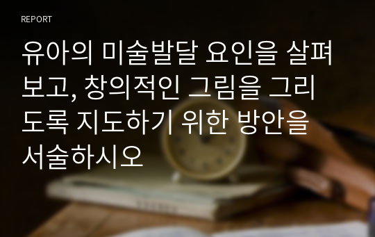 유아의 미술발달 요인을 살펴보고, 창의적인 그림을 그리도록 지도하기 위한 방안을 서술하시오