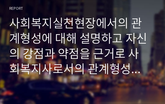 사회복지실천현장에서의 관계형성에 대해 설명하고 자신의 강점과 약점을 근거로 사회복지사로서의 관계형성 미칠 수 있는 기차관과 습관