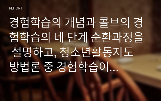 경험학습의 개념과 콜브의 경험학습의 네 단계 순환과정을 설명하고, 청소년활동지도 방법론 중 경험학습이 중요한 이유