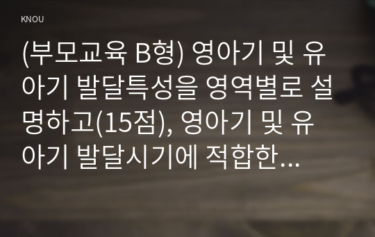 (부모교육 B형) 영아기 및 유아기 발달특성을 영역별로 설명하고(15점), 영아기 및 유아기 발달시기에 적합한 부모역할에 대해 논하시오