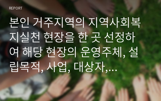 본인 거주지역의 지역사회복지실천 현장을 한 곳 선정하여 해당 현장의 운영주체, 설립목적, 사업, 대상자, 운영 현황 등에 대해