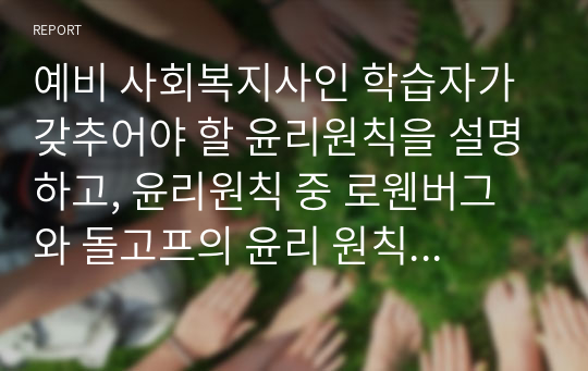 예비 사회복지사인 학습자가 갖추어야 할 윤리원칙을 설명하고, 윤리원칙 중 로웬버그와 돌고프의 윤리 원칙을 중심으로 사회복지실천 현장에서 발생하는(발생할 수 있는) 윤리적 갈등(딜레마)에 적용한 후 사례의 원칙을 설명 하시오.