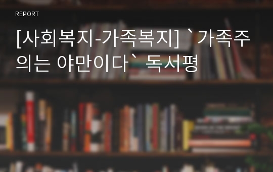 [사회복지-가족복지] `가족주의는 야만이다` 독서평