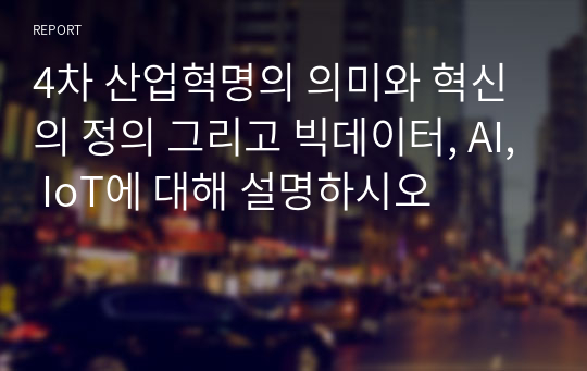 4차 산업혁명의 의미와 혁신의 정의 그리고 빅데이터, AI, IoT에 대해 설명하시오