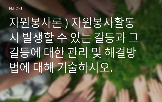 자원봉사론 ) 자원봉사활동 시 발생할 수 있는 갈등과 그 갈등에 대한 관리 및 해결방법에 대해 기술하시오.