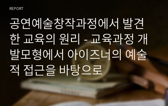 공연예술창작과정에서 발견한 교육의 원리 - 교육과정 개발모형에서 아이즈너의 예술적 접근을 바탕으로