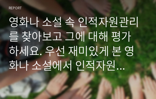 영화나 소설 속 인적자원관리를 찾아보고 그에 대해 평가하세요. 우선 재미있게 본 영화나 소설에서 인적자원관리22