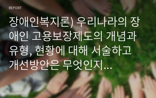 장애인복지론) 우리나라의 장애인 고용보장제도의 개념과 유형, 현황에 대해 서술하고 개선방안은 무엇인지 논하시오