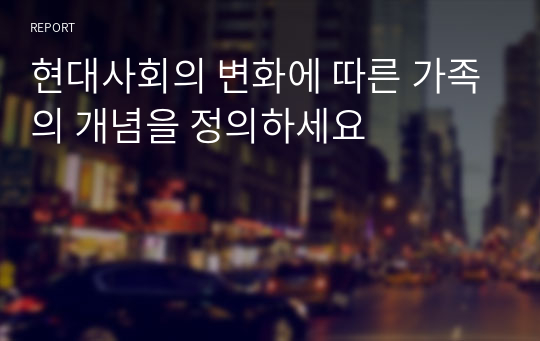 현대사회의 변화에 따른 가족의 개념을 정의하세요