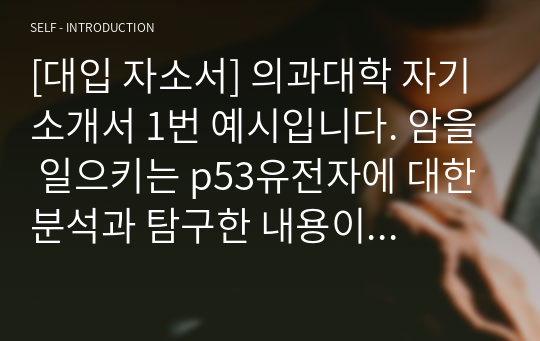 [대입 자소서] 의과대학 자기소개서 1번 예시입니다. 암을 일으키는 p53유전자에 대한 분석과 탐구한 내용이 잘 서술되어 있는 훌륭한 작품입니다. 의대에 지원하실 분들은 반드시 읽어보시기 바랍니다.