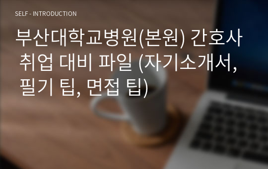 부산대학교병원(본원) 간호사 취업 대비 파일 (자기소개서, 필기 팁, 면접 팁)