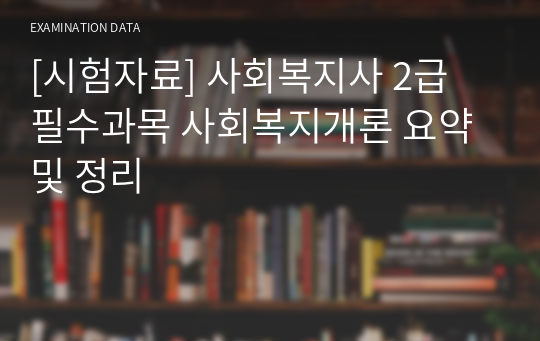 [시험자료] 사회복지사 2급 필수과목 사회복지개론 요약 및 정리