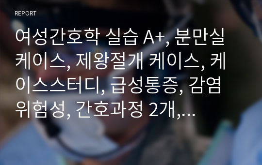 여성간호학 실습 A+, 분만실 케이스, 제왕절개 케이스, 케이스스터디, 급성통증, 감염위험성, 간호과정 2개, 간호목록 5개