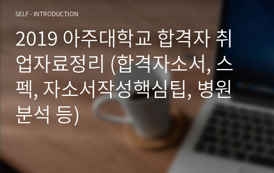 2019 아주대학교 합격자 취업자료정리 (합격자소서, 스펙, 자소서작성핵심팁, 병원분석 등)