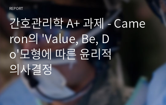 간호관리학 A+ 과제 - Cameron의 &#039;Value, Be, Do&#039;모형에 따른 윤리적 의사결정