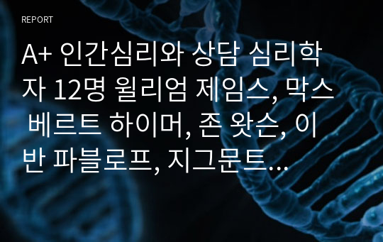 A+ 인간심리와 상담 심리학자 12명 윌리엄 제임스, 막스 베르트 하이머, 존 왓슨, 이반 파블로프, 지그문트 프로이트, 알프레드 아들러, 카를 구스타프 융, 에이브러햄 해럴드 매슬로, 칼 로저스, 장 피아제, 헤르만 에빙하우스, 에드워드 손다이크