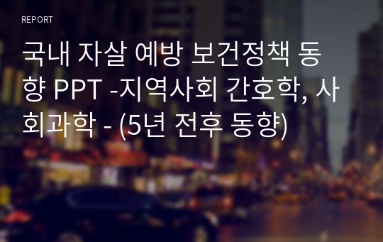 국내 자살 예방 보건정책 동향 PPT -지역사회 간호학, 사회과학 - (5년 전후 동향)