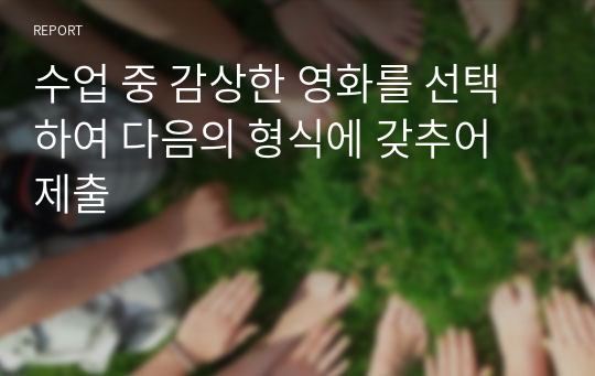 수업 중 감상한 영화를 선택하여 다음의 형식에 갖추어 제출