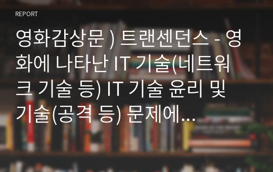 영화감상문 ) 트랜센던스 - 영화에 나타난 IT 기술(네트워크 기술 등) IT 기술 윤리 및 기술(공격 등) 문제에서 대응방안 및 견해