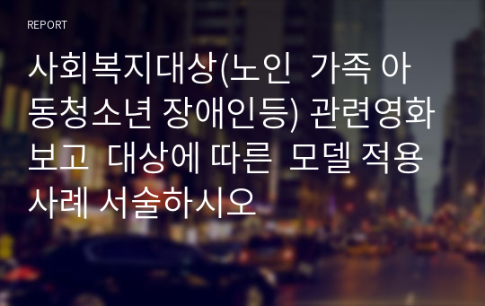 사회복지대상(노인  가족 아동청소년 장애인등) 관련영화보고  대상에 따른  모델 적용사례 서술하시오