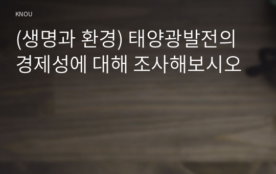 (생명과 환경) 태양광발전의 경제성에 대해 조사해보시오