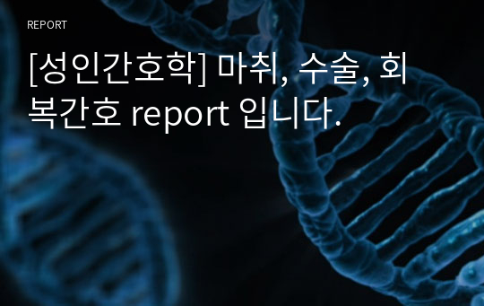 [성인간호학] 마취, 수술, 회복간호 report 입니다.