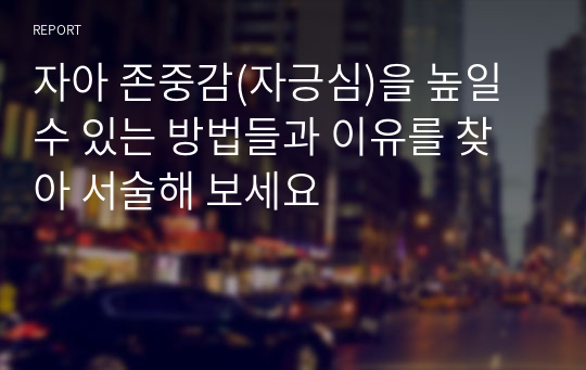 자아 존중감(자긍심)을 높일 수 있는 방법들과 이유를 찾아 서술해 보세요