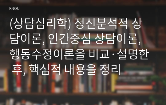 (상담심리학) 정신분석적 상담이론, 인간중심 상담이론, 행동수정이론을 비교·설명한 후, 핵심적 내용을 정리