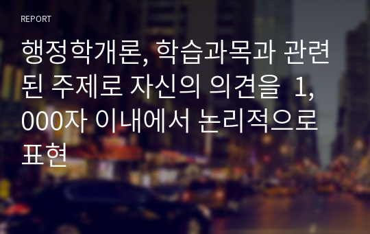 행정학개론, 학습과목과 관련된 주제로 자신의 의견을  1,000자 이내에서 논리적으로 표현