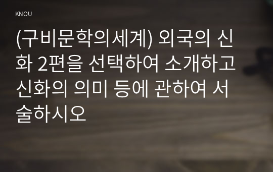 (구비문학의세계) 외국의 신화 2편을 선택하여 소개하고 신화의 의미 등에 관하여 서술하시오