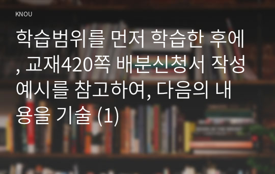 학습범위를 먼저 학습한 후에, 교재420쪽 배분신청서 작성예시를 참고하여, 다음의 내용을 기술 (1)