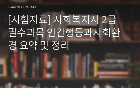 [시험자료] 사회복지사 2급 필수과목 인간행동과사회환경 요약 및 정리