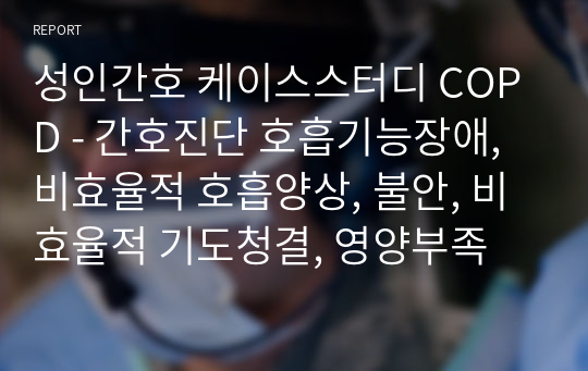 성인간호 케이스스터디 COPD - 간호진단 호흡기능장애, 비효율적 호흡양상, 불안, 비효율적 기도청결, 영양부족