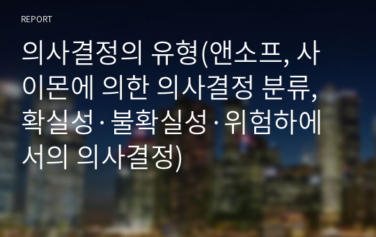 의사결정의 유형(앤소프, 사이몬에 의한 의사결정 분류, 확실성·불확실성·위험하에서의 의사결정)