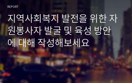 지역사회복지 발전을 위한 자원봉사자 발굴 및 육성 방안에 대해 작성해보세요