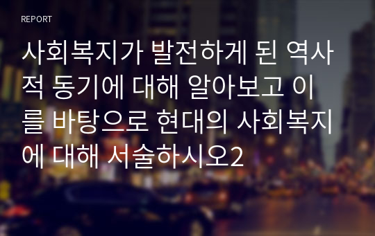 사회복지가 발전하게 된 역사적 동기에 대해 알아보고 이를 바탕으로 현대의 사회복지에 대해 서술하시오2